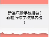 新疆汽修学校排名(新疆汽修学校排名榜)