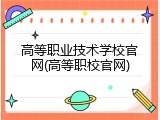 高等职业技术学校官网(高等职校官网)