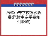 汽修中专学校怎么收费(汽修中专学费如何收取)