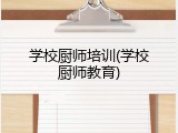 学校厨师培训(学校厨师教育)