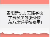 贵阳新东方烹饪学校学费多少钱(贵阳新东方烹饪学校费用)