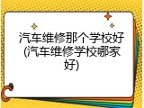 汽车维修那个学校好(汽车维修学校哪家好)