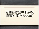 昆明有哪些中职学校(昆明中职学校名单)