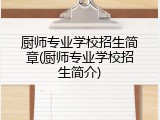 厨师专业学校招生简章(厨师专业学校招生简介)