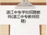 湛江中专学校招聘教师(湛江中专教师招聘)