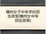 赣州女子中专学校招生政策(赣州女中专招生政策)