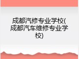成都汽修专业学校(成都汽车维修专业学校)