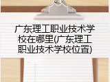 广东理工职业技术学校在哪里(广东理工职业技术学校位置)