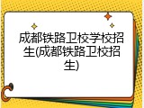 成都铁路卫校学校招生(成都铁路卫校招生)