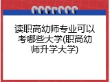 读职高幼师专业可以考哪些大学(职高幼师升学大学)