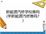 新能源汽修学校难吗(学新能源汽修难吗？)