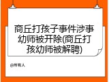 商丘打孩子事件涉事幼师被开除(商丘打孩幼师被解聘)