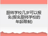 厨师学校几岁可以报名(报名厨师学校的年龄限制)