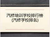 汽修培训学校排行榜(汽修学校排名)
