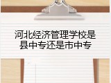 河北经济管理学校是县中专还是市中专