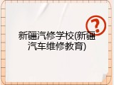 新疆汽修学校(新疆汽车维修教育)