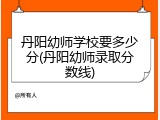 丹阳幼师学校要多少分(丹阳幼师录取分数线)
