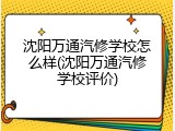沈阳万通汽修学校怎么样(沈阳万通汽修学校评价)