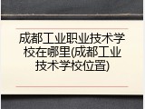 成都工业职业技术学校在哪里(成都工业技术学校位置)