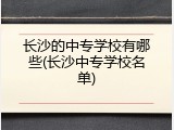 长沙的中专学校有哪些(长沙中专学校名单)