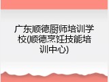 广东顺德厨师培训学校(顺德烹饪技能培训中心)