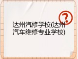 达州汽修学校(达州汽车维修专业学校)