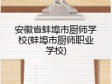 安徽省蚌埠市厨师学校(蚌埠市厨师职业学校)