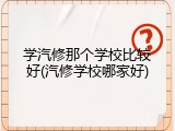 学汽修那个学校比较好(汽修学校哪家好)