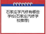 石家庄学汽修有哪些学校(石家庄汽修学校推荐)