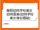 衡阳幼师学校美女 幼师是谁(幼师学校美女身份揭秘)