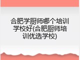 合肥学厨师哪个培训学校好(合肥厨师培训优选学校)