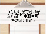 中专幼儿保育可以考幼师证吗(中职生可考幼师证吗？)