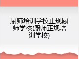 厨师培训学校正规厨师学校(厨师正规培训学校)