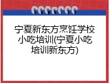 宁夏新东方烹饪学校小吃培训(宁夏小吃培训新东方)
