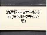 清远职业技术学校专业(清远职校专业介绍)