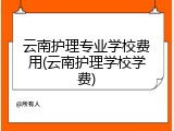 云南护理专业学校费用(云南护理学校学费)