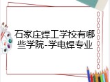 石家庄焊工学校有哪些学院-学电焊专业