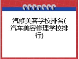 汽修美容学校排名(汽车美容修理学校排行)