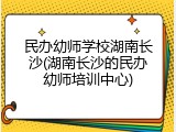 民办幼师学校湖南长沙(湖南长沙的民办幼师培训中心)
