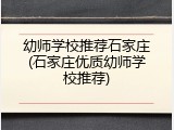 幼师学校推荐石家庄(石家庄优质幼师学校推荐)