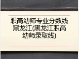 职高幼师专业分数线黑龙江(黑龙江职高幼师录取线)