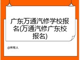 广东万通汽修学校报名(万通汽修广东校报名)