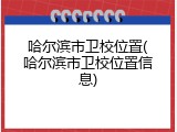 哈尔滨市卫校位置(哈尔滨市卫校位置信息)