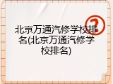 北京万通汽修学校排名(北京万通汽修学校排名)
