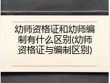幼师资格证和幼师编制有什么区别(幼师资格证与编制区别)