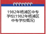 1982年杨浦区中专学校(1982年杨浦区中专学校概况)