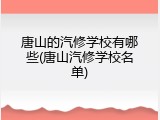 唐山的汽修学校有哪些(唐山汽修学校名单)