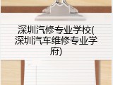 深圳汽修专业学校(深圳汽车维修专业学府)