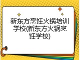 新东方烹饪火锅培训学校(新东方火锅烹饪学校)