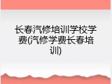 长春汽修培训学校学费(汽修学费长春培训)